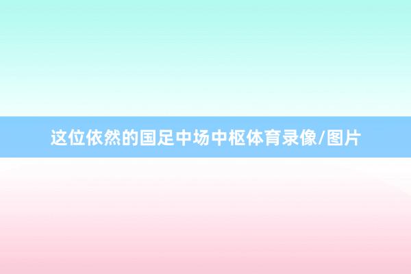 这位依然的国足中场中枢体育录像/图片