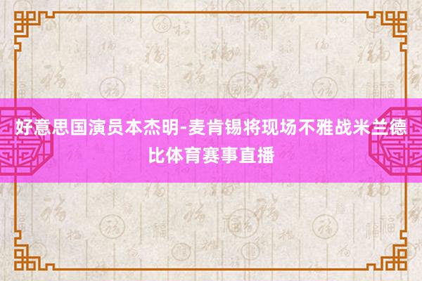 好意思国演员本杰明-麦肯锡将现场不雅战米兰德比体育赛事直播