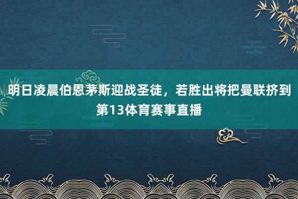 明日凌晨伯恩茅斯迎战圣徒，若胜出将把曼联挤到第13体育赛事直播