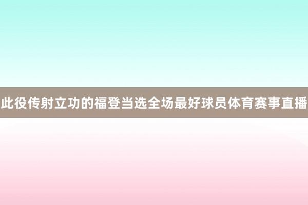 此役传射立功的福登当选全场最好球员体育赛事直播