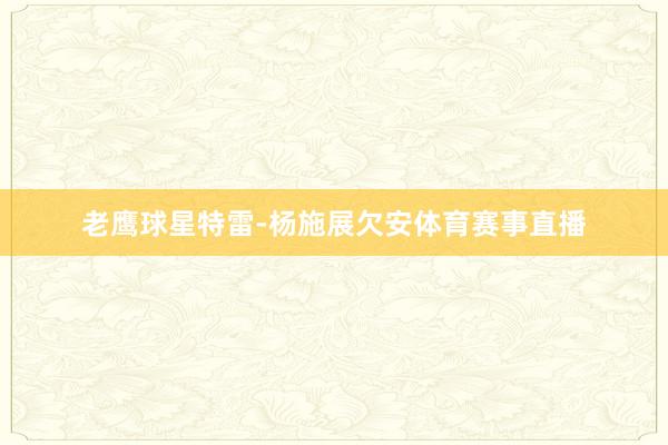 老鹰球星特雷-杨施展欠安体育赛事直播
