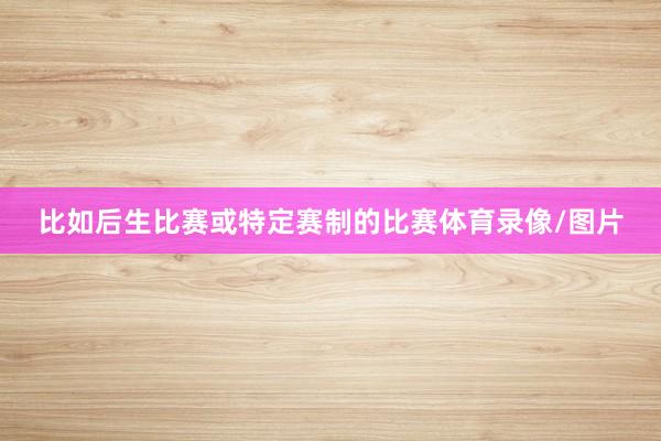 比如后生比赛或特定赛制的比赛体育录像/图片