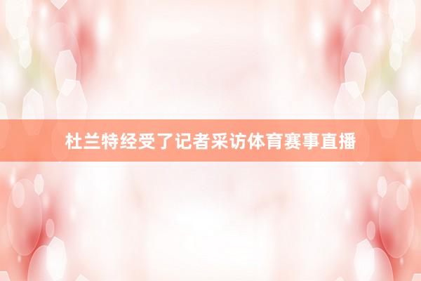 杜兰特经受了记者采访体育赛事直播