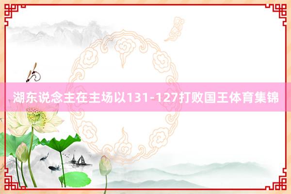 湖东说念主在主场以131-127打败国王体育集锦
