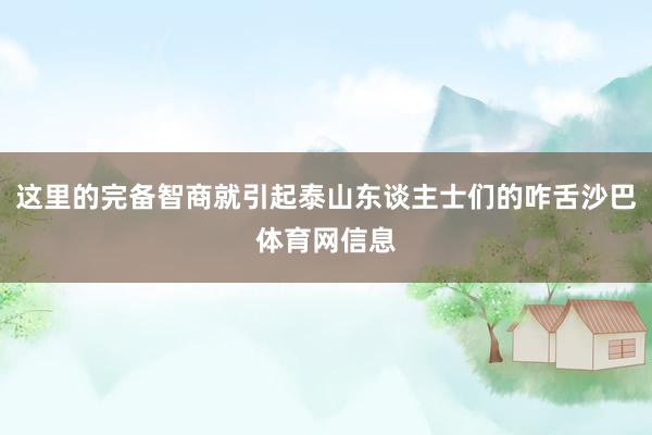 这里的完备智商就引起泰山东谈主士们的咋舌沙巴体育网信息