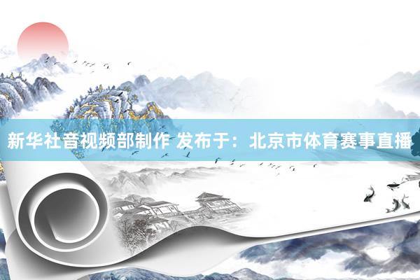 新华社音视频部制作 发布于：北京市体育赛事直播