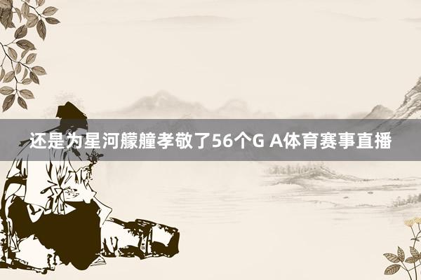 还是为星河艨艟孝敬了56个G A体育赛事直播