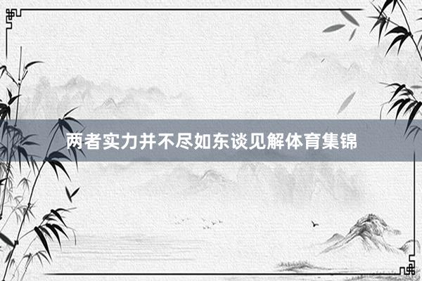 两者实力并不尽如东谈见解体育集锦