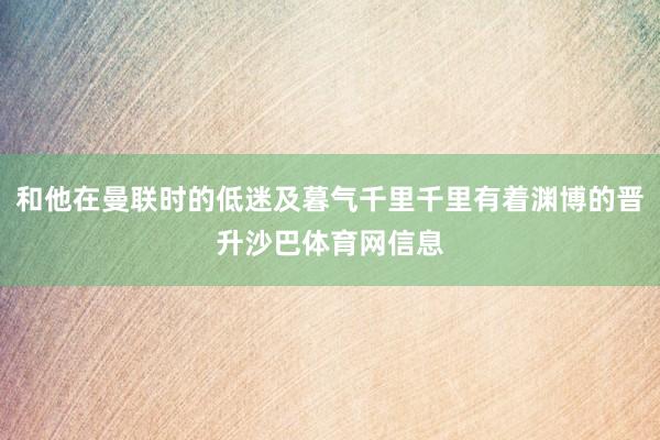 和他在曼联时的低迷及暮气千里千里有着渊博的晋升沙巴体育网信息