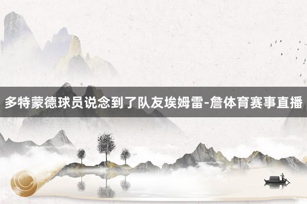 多特蒙德球员说念到了队友埃姆雷-詹体育赛事直播