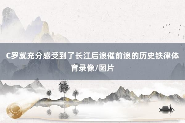 C罗就充分感受到了长江后浪催前浪的历史铁律体育录像/图片