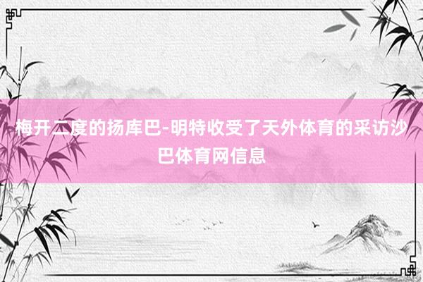 梅开二度的扬库巴-明特收受了天外体育的采访沙巴体育网信息