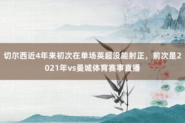 切尔西近4年来初次在单场英超没能射正，前次是2021年vs曼城体育赛事直播