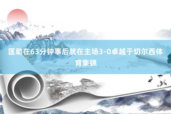 匡助在63分钟事后就在主场3-0卓越于切尔西体育集锦