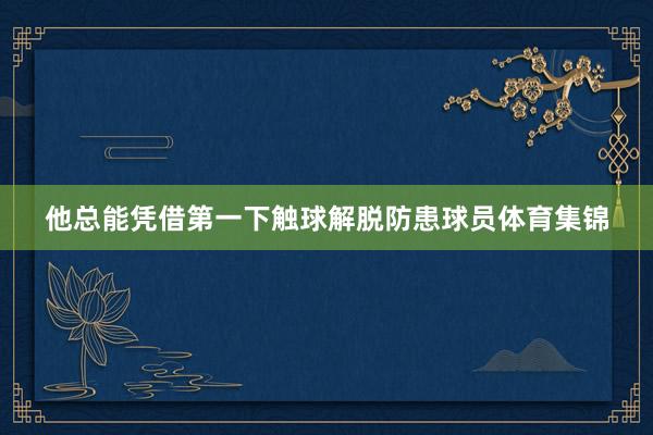 他总能凭借第一下触球解脱防患球员体育集锦