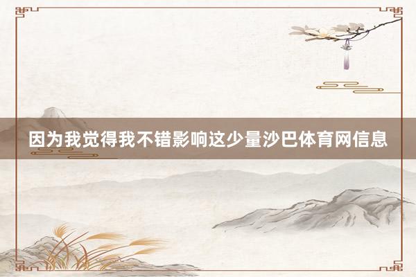因为我觉得我不错影响这少量沙巴体育网信息