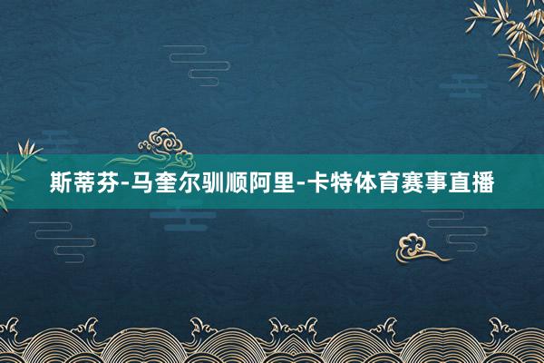 斯蒂芬-马奎尔驯顺阿里-卡特体育赛事直播