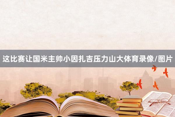 这比赛让国米主帅小因扎吉压力山大体育录像/图片