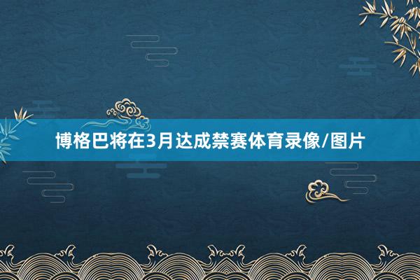 博格巴将在3月达成禁赛体育录像/图片
