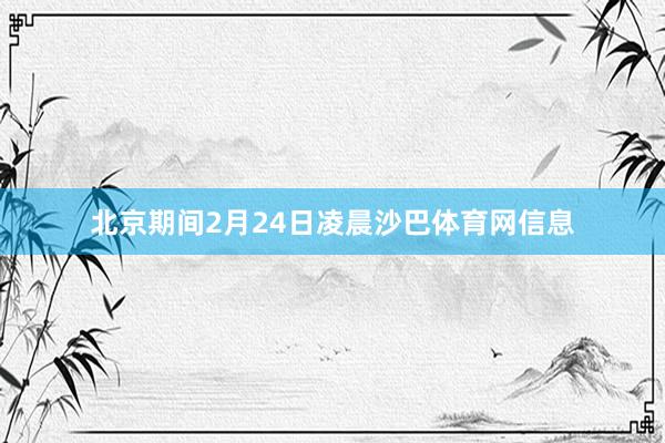 北京期间2月24日凌晨沙巴体育网信息