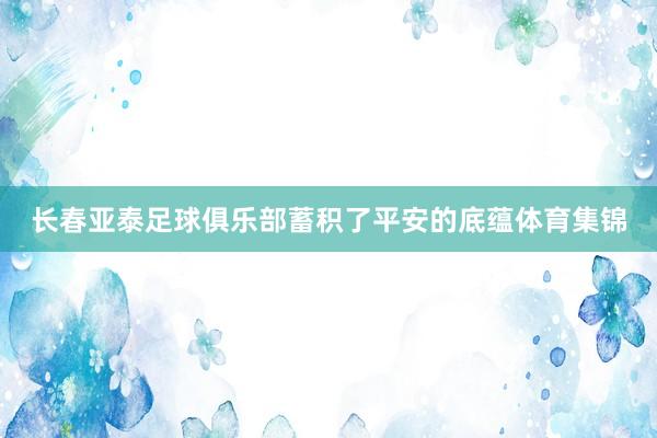 长春亚泰足球俱乐部蓄积了平安的底蕴体育集锦