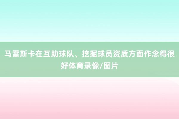马雷斯卡在互助球队、挖掘球员资质方面作念得很好体育录像/图片