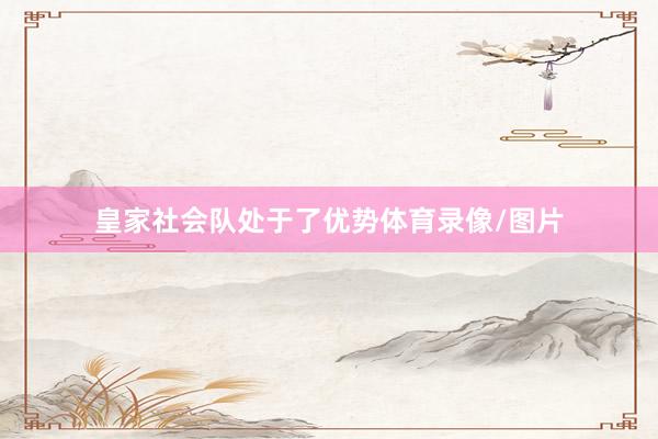 皇家社会队处于了优势体育录像/图片