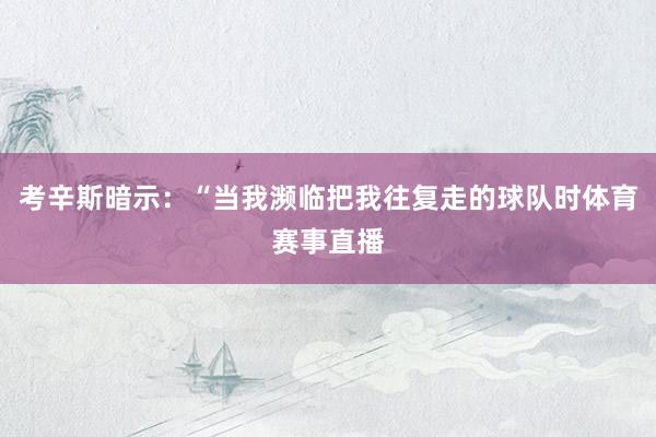 考辛斯暗示：“当我濒临把我往复走的球队时体育赛事直播