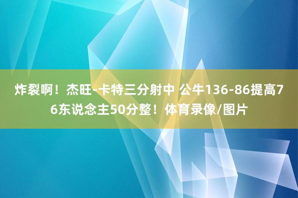 炸裂啊！杰旺-卡特三分射中 公牛136-86提高76东说念主50分整！体育录像/图片