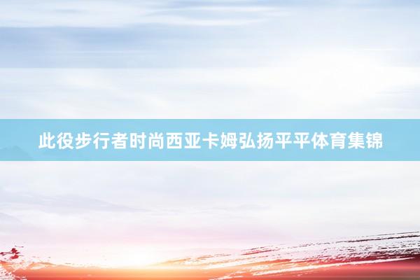 此役步行者时尚西亚卡姆弘扬平平体育集锦
