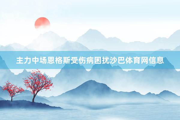 主力中场恩格斯受伤病困扰沙巴体育网信息