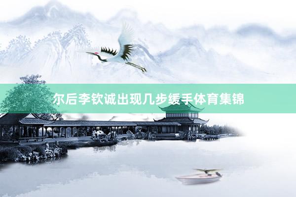 尔后李钦诚出现几步缓手体育集锦