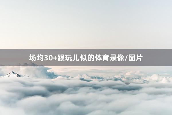 场均30+跟玩儿似的体育录像/图片