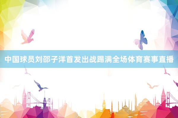 中国球员刘邵子洋首发出战踢满全场体育赛事直播