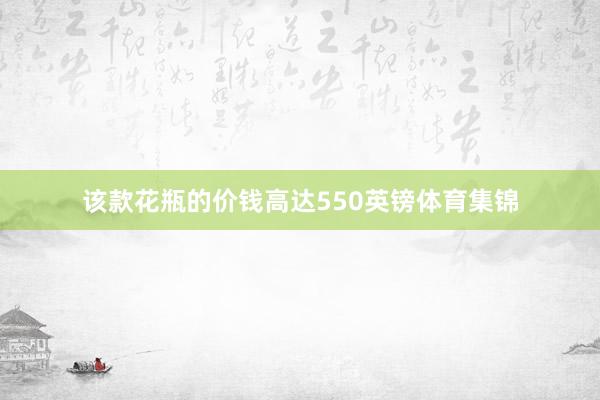 该款花瓶的价钱高达550英镑体育集锦