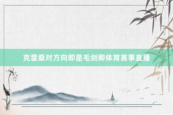 克雷桑对方向即是毛剑卿体育赛事直播