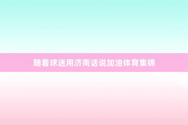 随着球迷用济南话说加油体育集锦
