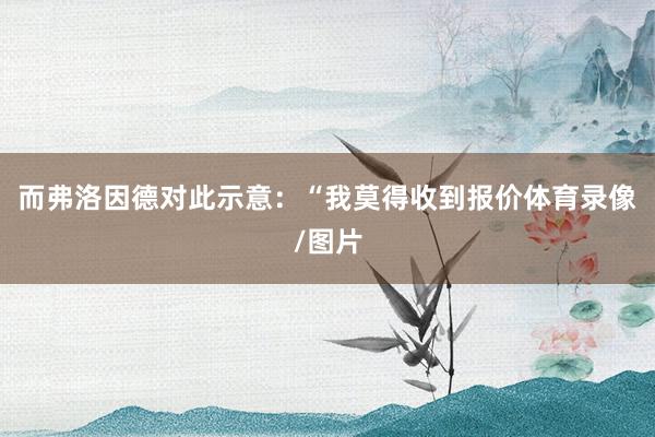 而弗洛因德对此示意：“我莫得收到报价体育录像/图片