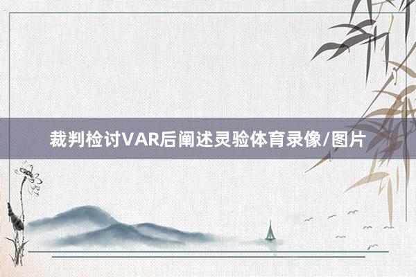 裁判检讨VAR后阐述灵验体育录像/图片