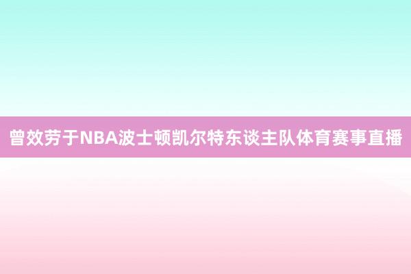 曾效劳于NBA波士顿凯尔特东谈主队体育赛事直播