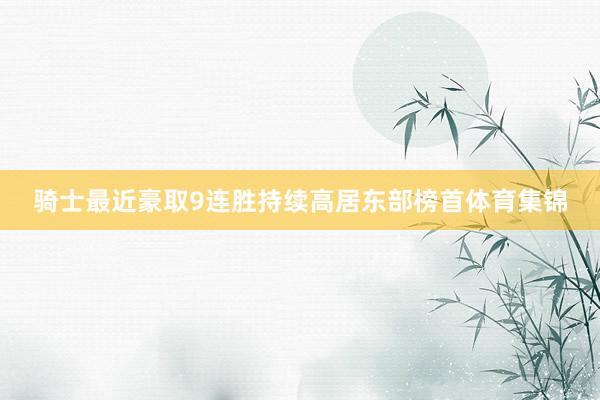 骑士最近豪取9连胜持续高居东部榜首体育集锦