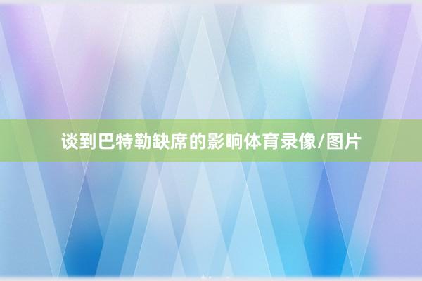 谈到巴特勒缺席的影响体育录像/图片