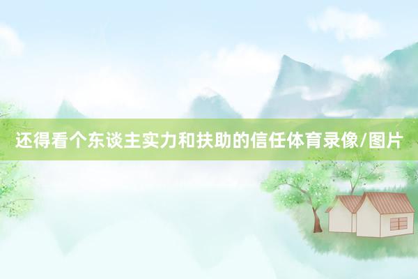 还得看个东谈主实力和扶助的信任体育录像/图片