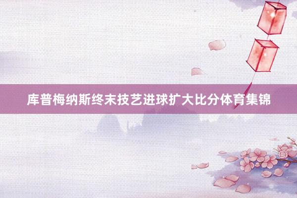 库普梅纳斯终末技艺进球扩大比分体育集锦