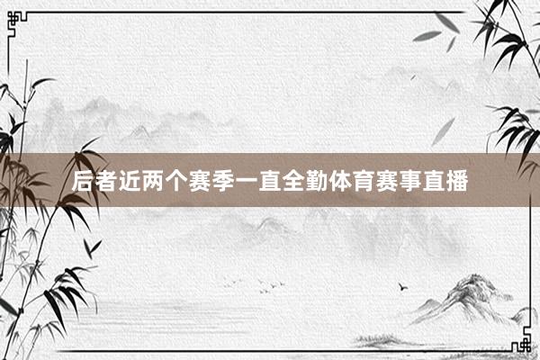 后者近两个赛季一直全勤体育赛事直播