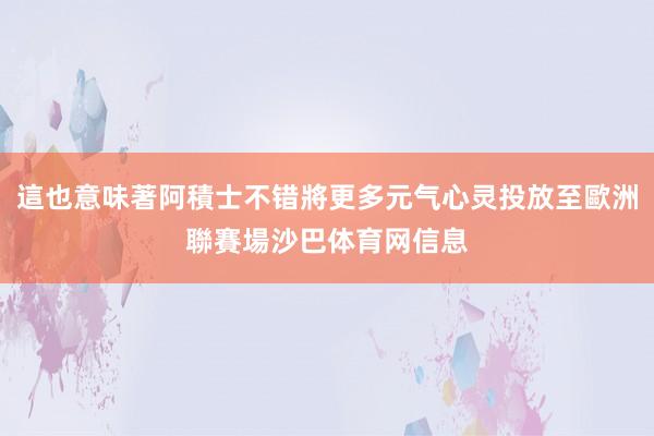 這也意味著阿積士不错將更多元气心灵投放至歐洲聯賽場沙巴体育网信息