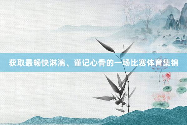 获取最畅快淋漓、谨记心骨的一场比赛体育集锦