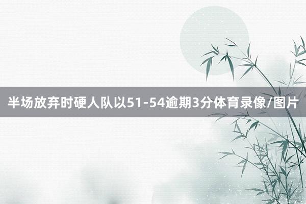 半场放弃时硬人队以51-54逾期3分体育录像/图片
