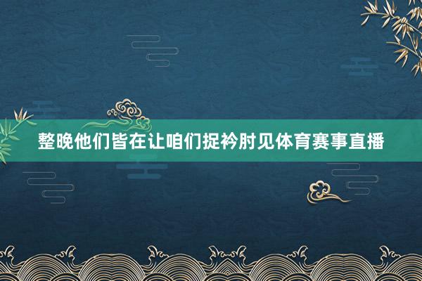 整晚他们皆在让咱们捉衿肘见体育赛事直播