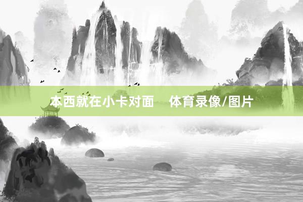 本西就在小卡对面    体育录像/图片